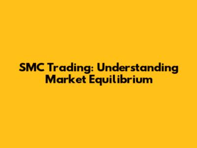 SMC Trading: Understanding Market Equilibrium