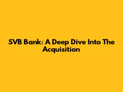 SVB Bank: A Deep Dive Into The Acquisition