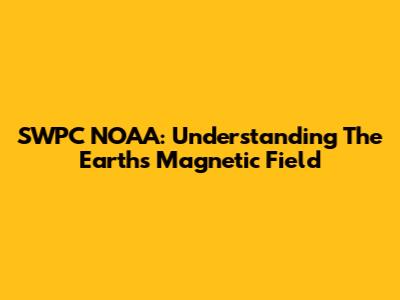 SWPC NOAA: Understanding The Earth's Magnetic Field
