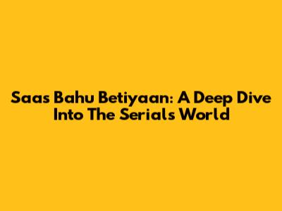 Saas Bahu Betiyaan: A Deep Dive Into The Serial's World