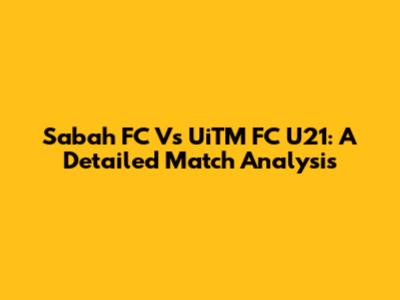 Sabah FC Vs UiTM FC U21: A Detailed Match Analysis