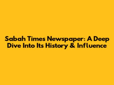 Sabah Times Newspaper: A Deep Dive Into Its History & Influence