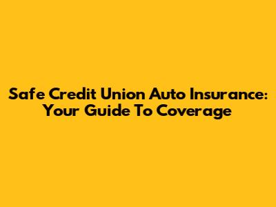 Safe Credit Union Auto Insurance: Your Guide To Coverage