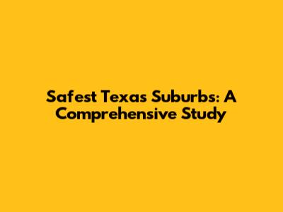Safest Texas Suburbs: A Comprehensive Study