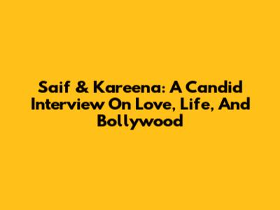 Saif & Kareena: A Candid Interview On Love, Life, And Bollywood
