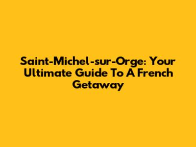 Saint-Michel-sur-Orge: Your Ultimate Guide To A French Getaway