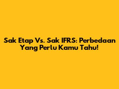 Sak Etap Vs. Sak IFRS: Perbedaan Yang Perlu Kamu Tahu!