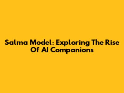 Salma Model: Exploring The Rise Of AI Companions