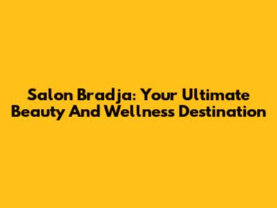 Salon Bradja: Your Ultimate Beauty And Wellness Destination