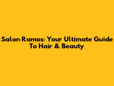 Salon Ramos: Your Ultimate Guide To Hair & Beauty