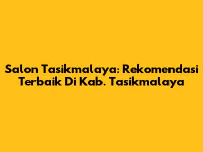 Salon Tasikmalaya: Rekomendasi Terbaik Di Kab. Tasikmalaya