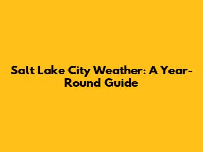 Salt Lake City Weather: A Year-Round Guide