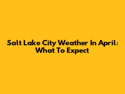 Salt Lake City Weather In April: What To Expect