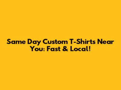 Same Day Custom T-Shirts Near You: Fast & Local!