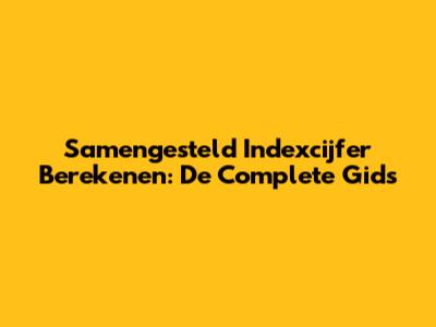 Samengesteld Indexcijfer Berekenen: De Complete Gids