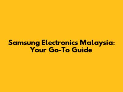 Samsung Electronics Malaysia: Your Go-To Guide