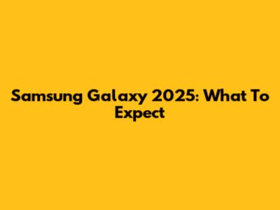 Samsung Galaxy 2025: What To Expect