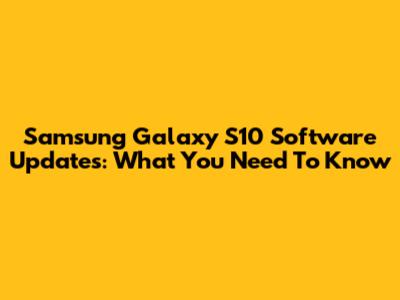 Samsung Galaxy S10 Software Updates: What You Need To Know