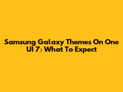 Samsung Galaxy Themes On One UI 7: What To Expect