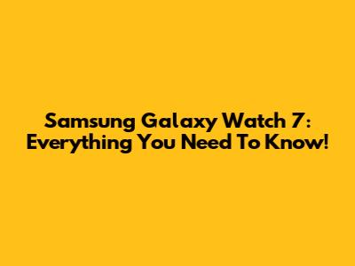 Samsung Galaxy Watch 7: Everything You Need To Know!