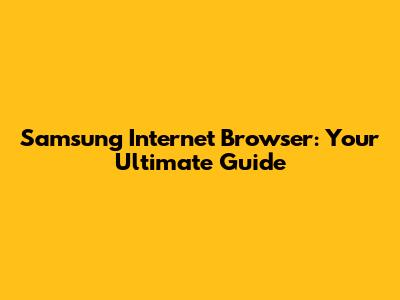 Samsung Internet Browser: Your Ultimate Guide