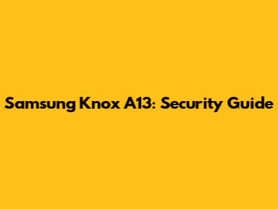 Samsung Knox A13: Security Guide