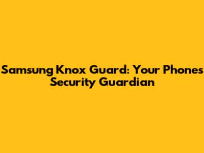 Samsung Knox Guard: Your Phone's Security Guardian