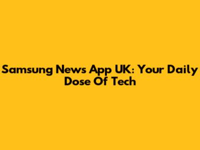 Samsung News App UK: Your Daily Dose Of Tech