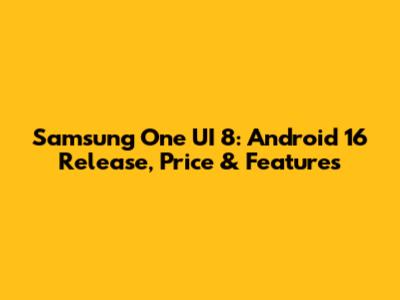 Samsung One UI 8: Android 16 Release, Price & Features