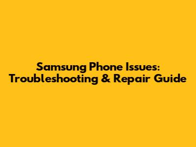 Samsung Phone Issues: Troubleshooting & Repair Guide