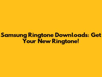 Samsung Ringtone Downloads: Get Your New Ringtone!