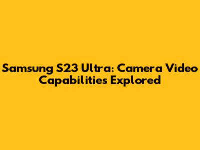 Samsung S23 Ultra: Camera Video Capabilities Explored