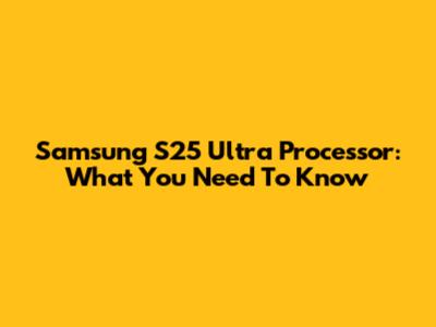 Samsung S25 Ultra Processor: What You Need To Know