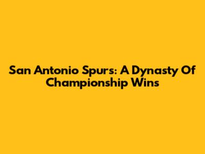 San Antonio Spurs: A Dynasty Of Championship Wins