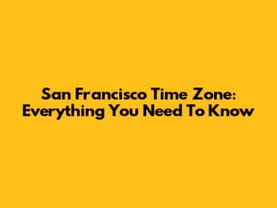 San Francisco Time Zone: Everything You Need To Know