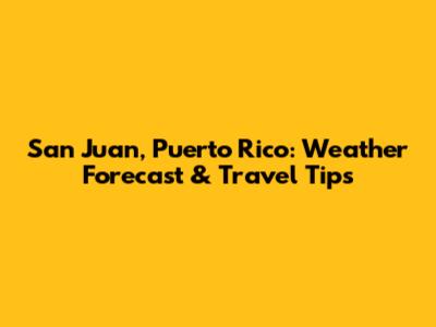 San Juan, Puerto Rico: Weather Forecast & Travel Tips