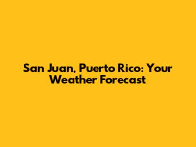 San Juan, Puerto Rico: Your Weather Forecast