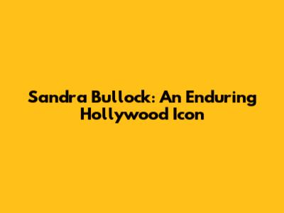 Sandra Bullock: An Enduring Hollywood Icon