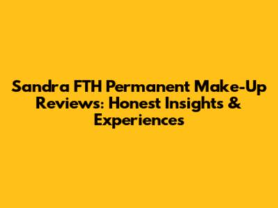 Sandra FTH Permanent Make-Up Reviews: Honest Insights & Experiences