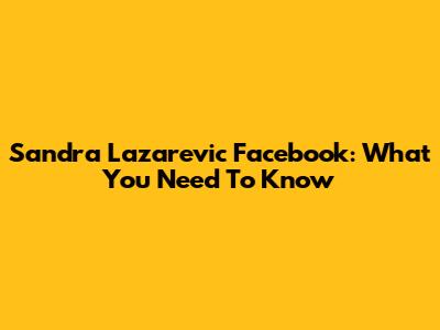 Sandra Lazarevic Facebook: What You Need To Know