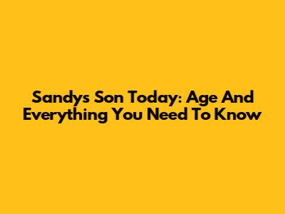 Sandy's Son Today: Age And Everything You Need To Know