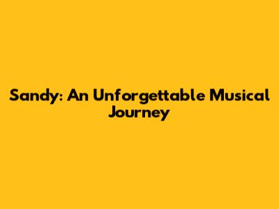 Sandy: An Unforgettable Musical Journey
