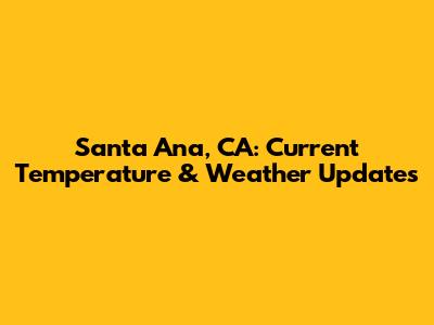 Santa Ana, CA: Current Temperature & Weather Updates