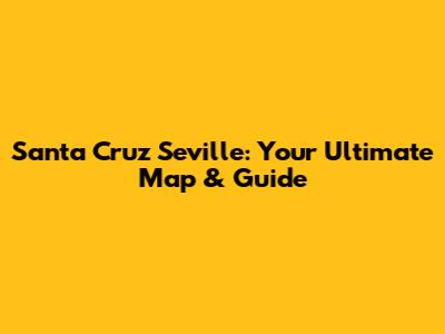 Santa Cruz Seville: Your Ultimate Map & Guide