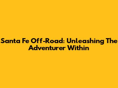 Santa Fe Off-Road: Unleashing The Adventurer Within