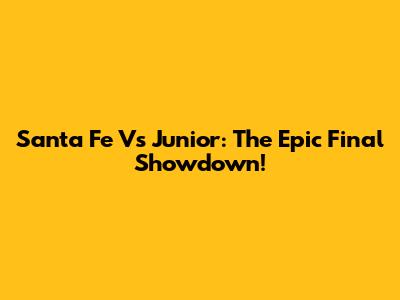 Santa Fe Vs Junior: The Epic Final Showdown!