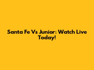 Santa Fe Vs Junior: Watch Live Today!