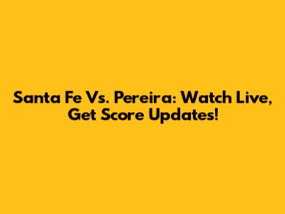 Santa Fe Vs. Pereira: Watch Live, Get Score Updates!