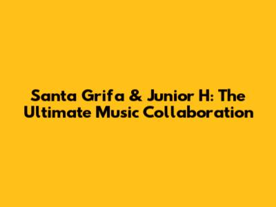 Santa Grifa & Junior H: The Ultimate Music Collaboration