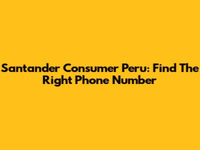 Santander Consumer Peru: Find The Right Phone Number